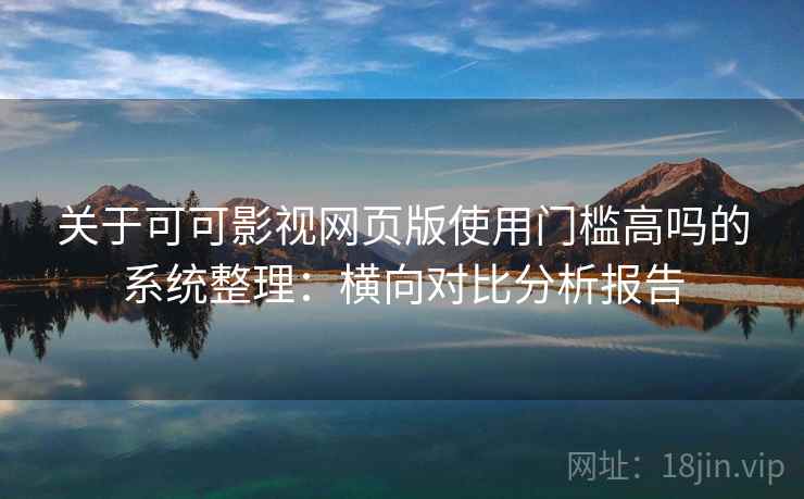 关于可可影视网页版使用门槛高吗的系统整理：横向对比分析报告