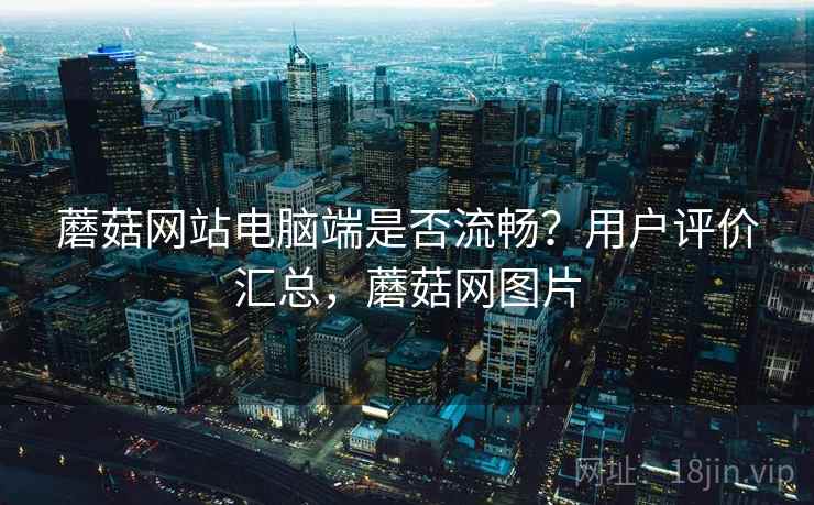 蘑菇网站电脑端是否流畅?用户评价汇总,蘑菇网图片 蘑菇网站电脑端是否流畅?用户评价汇总,蘑菇网图片
