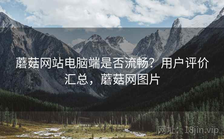 蘑菇网站电脑端是否流畅?用户评价汇总,蘑菇网图片 蘑菇网站电脑端是否流畅?用户评价汇总,蘑菇网图片