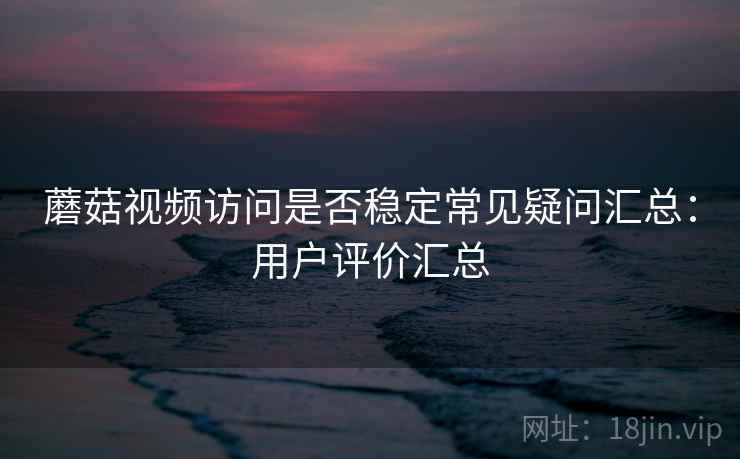 蘑菇视频访问是否稳定常见疑问汇总:用户评价汇总 蘑菇视频访问是否稳定常见疑问汇总:用户评价汇总