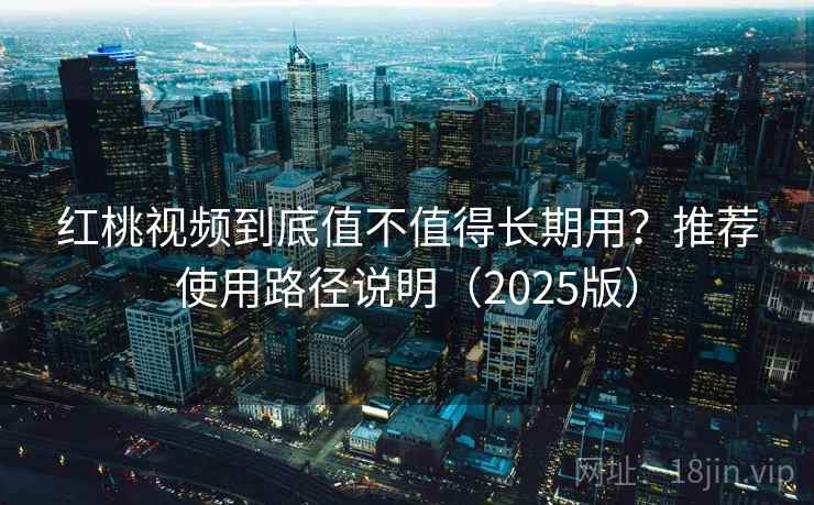 红桃视频到底值不值得长期用?推荐使用路径说明(2025版) 红桃视频到底值不值得长期用?推荐使用路径说明(2025版)