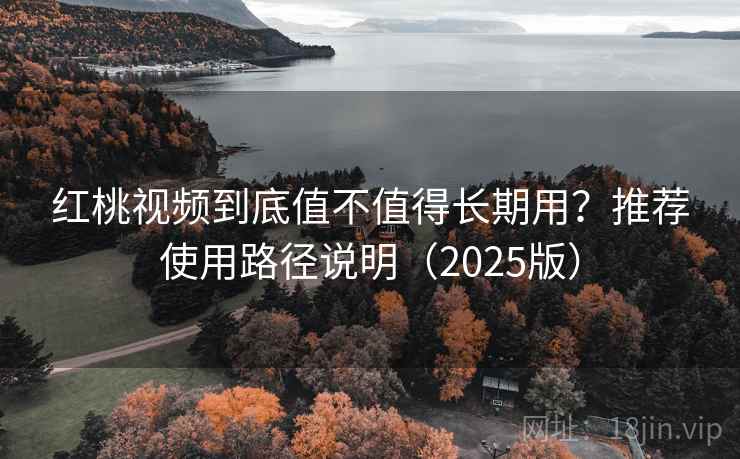 红桃视频到底值不值得长期用?推荐使用路径说明(2025版) 红桃视频到底值不值得长期用?推荐使用路径说明(2025版)