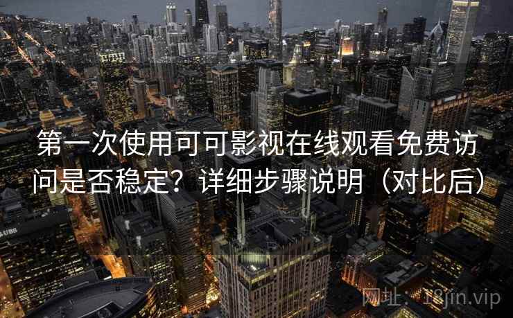 第一次使用可可影视在线观看免费访问是否稳定?详细步骤说明(对比后) 第一次使用可可影视在线观看免费访问是否稳定?详细步骤说明(对比后)