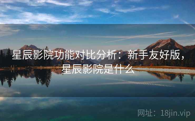 星辰影院功能对比分析:新手友好版,星辰影院是什么 星辰影院功能对比分析:新手友好版,星辰影院是什么