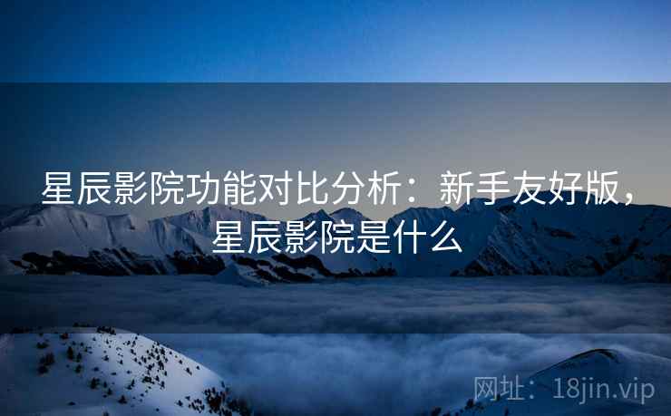 星辰影院功能对比分析:新手友好版,星辰影院是什么 星辰影院功能对比分析:新手友好版,星辰影院是什么