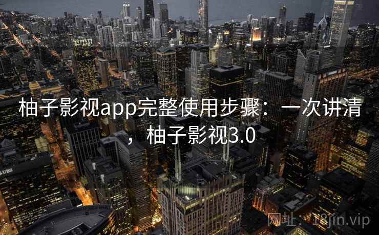 柚子影视app完整使用步骤:一次讲清,柚子影视3.0 柚子影视app完整使用步骤:一次讲清,柚子影视3.0
