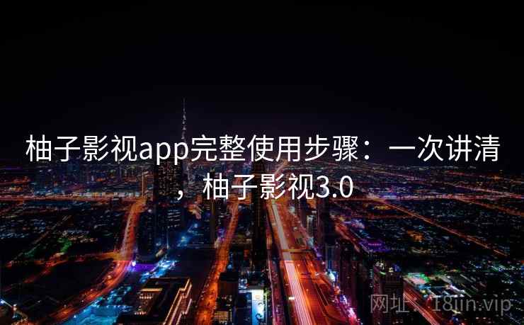柚子影视app完整使用步骤:一次讲清,柚子影视3.0 柚子影视app完整使用步骤:一次讲清,柚子影视3.0