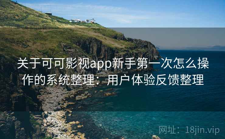 关于可可影视app新手第一次怎么操作的系统整理:用户体验反馈整理 关于可可影视app新手第一次怎么操作的系统整理:用户体验反馈整理