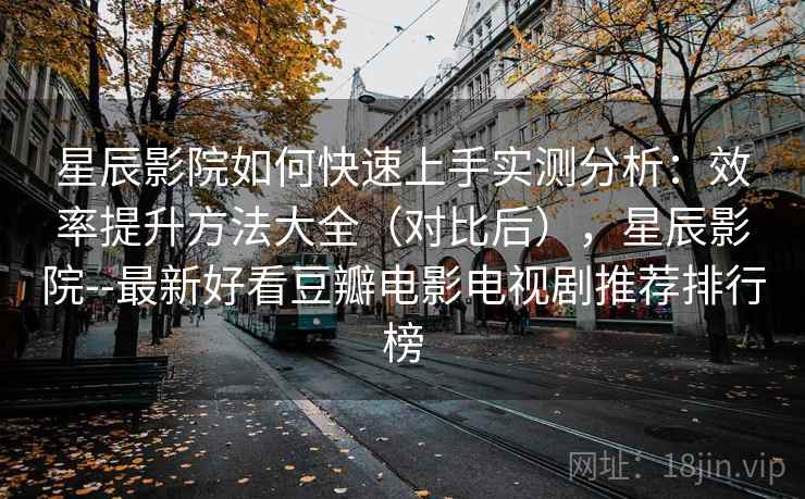 星辰影院如何快速上手实测分析:效率提升方法大全(对比后),星辰影院--最新好看豆瓣电影电视剧推荐排行榜 星辰影院如何快速上手实测分析:效率提升方法大全(对比后),星辰影院--最新好看豆瓣电影电视剧推荐排行榜