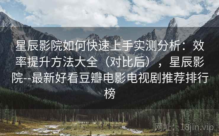 星辰影院如何快速上手实测分析:效率提升方法大全(对比后),星辰影院--最新好看豆瓣电影电视剧推荐排行榜 星辰影院如何快速上手实测分析:效率提升方法大全(对比后),星辰影院--最新好看豆瓣电影电视剧推荐排行榜