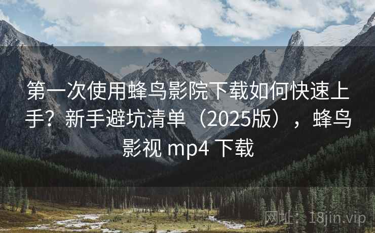 第一次使用蜂鸟影院下载如何快速上手？新手避坑清单（2025版），蜂鸟影视 mp4 下载