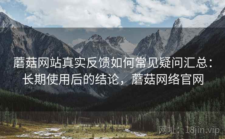 蘑菇网站真实反馈如何常见疑问汇总:长期使用后的结论,蘑菇网络官网 蘑菇网站真实反馈如何常见疑问汇总:长期使用后的结论,蘑菇网络官网