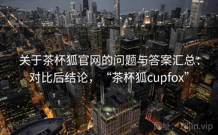 关于茶杯狐官网的问题与答案汇总:对比后结论,“茶杯狐cupfox” 关于茶杯狐官网的问题与答案汇总:对比后结论,“茶杯狐cupfox”