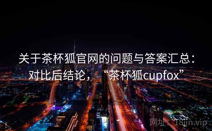 关于茶杯狐官网的问题与答案汇总:对比后结论,“茶杯狐cupfox” 关于茶杯狐官网的问题与答案汇总:对比后结论,“茶杯狐cupfox”