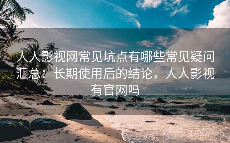 人人影视网常见坑点有哪些常见疑问汇总:长期使用后的结论,人人影视有官网吗 人人影视网常见坑点有哪些常见疑问汇总:长期使用后的结论,人人影视有官网吗