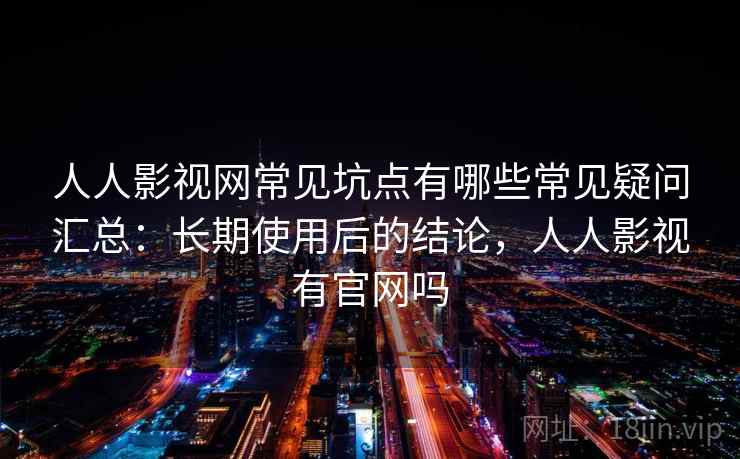 人人影视网常见坑点有哪些常见疑问汇总:长期使用后的结论,人人影视有官网吗 人人影视网常见坑点有哪些常见疑问汇总:长期使用后的结论,人人影视有官网吗
