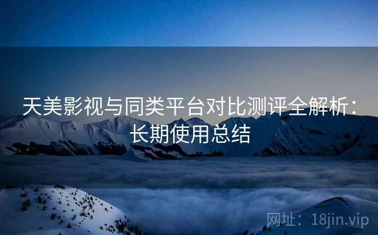 天美影视与同类平台对比测评全解析:长期使用总结 天美影视与同类平台对比测评全解析:长期使用总结