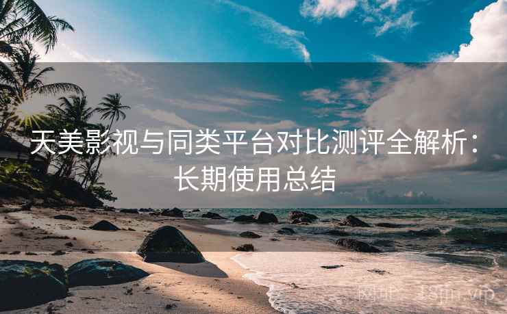 天美影视与同类平台对比测评全解析:长期使用总结 天美影视与同类平台对比测评全解析:长期使用总结