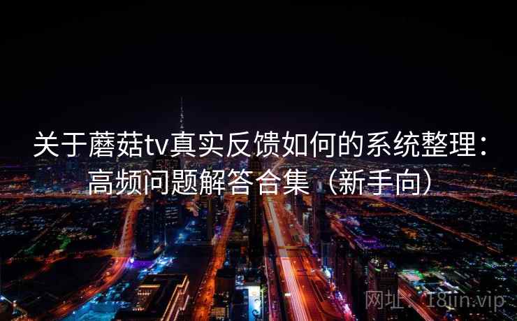 关于蘑菇tv真实反馈如何的系统整理:高频问题解答合集(新手向) 关于蘑菇tv真实反馈如何的系统整理:高频问题解答合集(新手向)