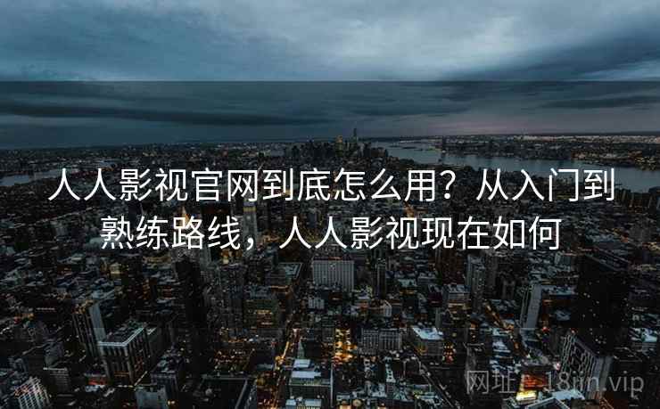 人人影视官网到底怎么用?从入门到熟练路线,人人影视现在如何 人人影视官网到底怎么用?从入门到熟练路线,人人影视现在如何