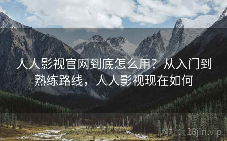 人人影视官网到底怎么用?从入门到熟练路线,人人影视现在如何 人人影视官网到底怎么用?从入门到熟练路线,人人影视现在如何