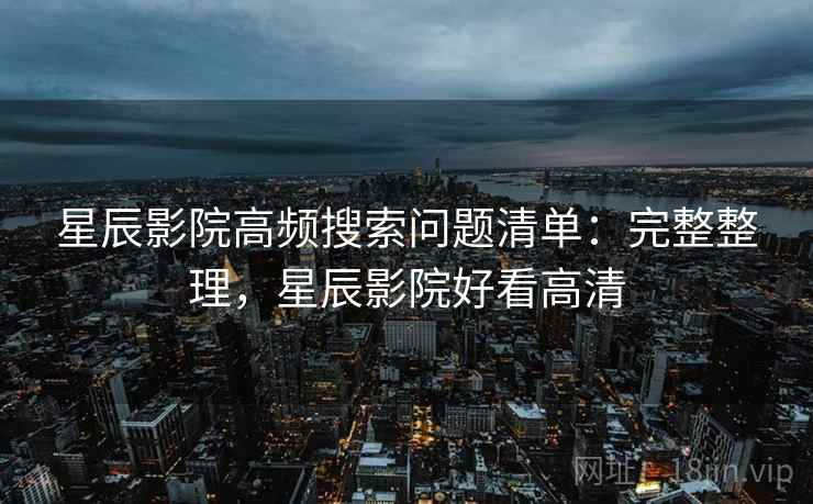 星辰影院高频搜索问题清单:完整整理,星辰影院好看高清 星辰影院高频搜索问题清单:完整整理,星辰影院好看高清