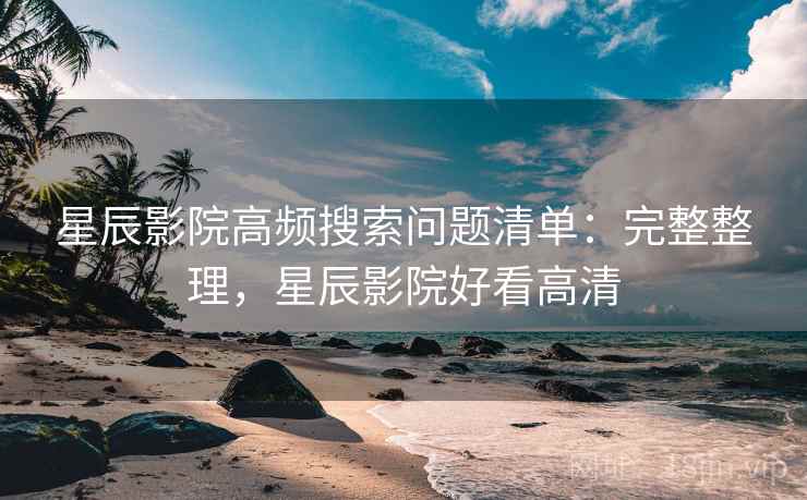 星辰影院高频搜索问题清单:完整整理,星辰影院好看高清 星辰影院高频搜索问题清单:完整整理,星辰影院好看高清