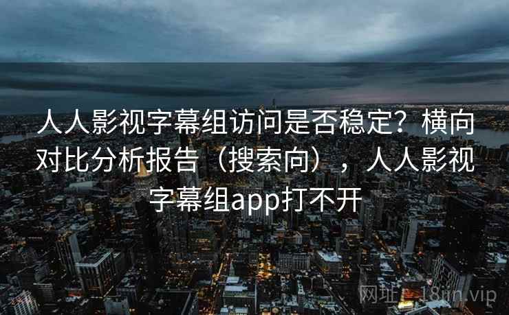 人人影视字幕组访问是否稳定?横向对比分析报告(搜索向),人人影视字幕组app打不开 人人影视字幕组访问是否稳定?横向对比分析报告(搜索向),人人影视字幕组app打不开