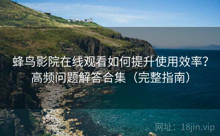 蜂鸟影院在线观看如何提升使用效率?高频问题解答合集(完整指南) 蜂鸟影院在线观看如何提升使用效率?高频问题解答合集(完整指南)