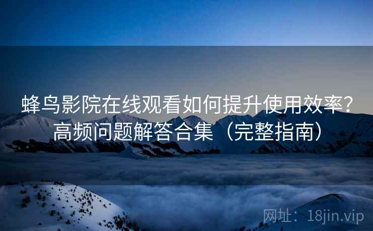 蜂鸟影院在线观看如何提升使用效率?高频问题解答合集(完整指南) 蜂鸟影院在线观看如何提升使用效率?高频问题解答合集(完整指南)