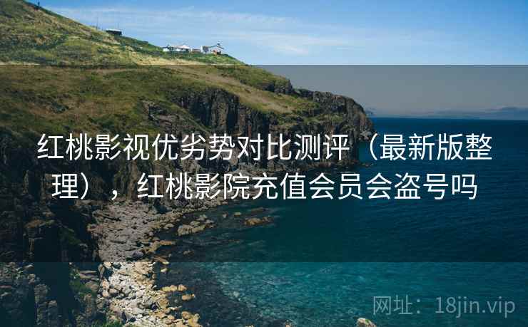 红桃影视优劣势对比测评（最新版整理），红桃影院充值会员会盗号吗