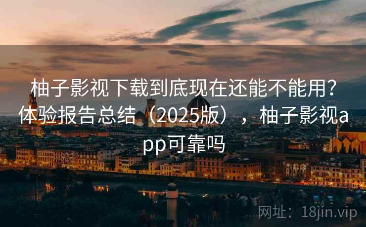 柚子影视下载到底现在还能不能用?体验报告总结(2025版),柚子影视app可靠吗 柚子影视下载到底现在还能不能用?体验报告总结(2025版),柚子影视app可靠吗