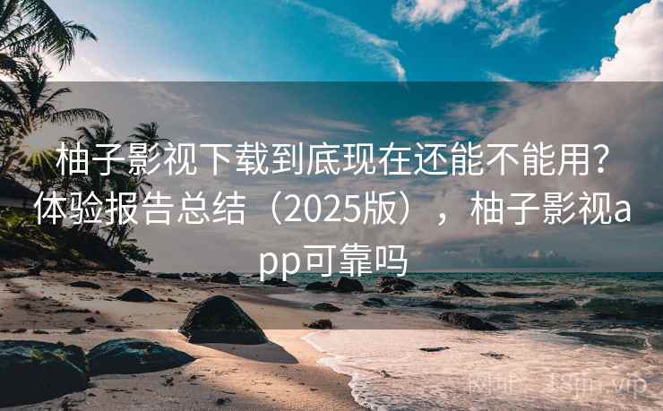 柚子影视下载到底现在还能不能用?体验报告总结(2025版),柚子影视app可靠吗 柚子影视下载到底现在还能不能用?体验报告总结(2025版),柚子影视app可靠吗