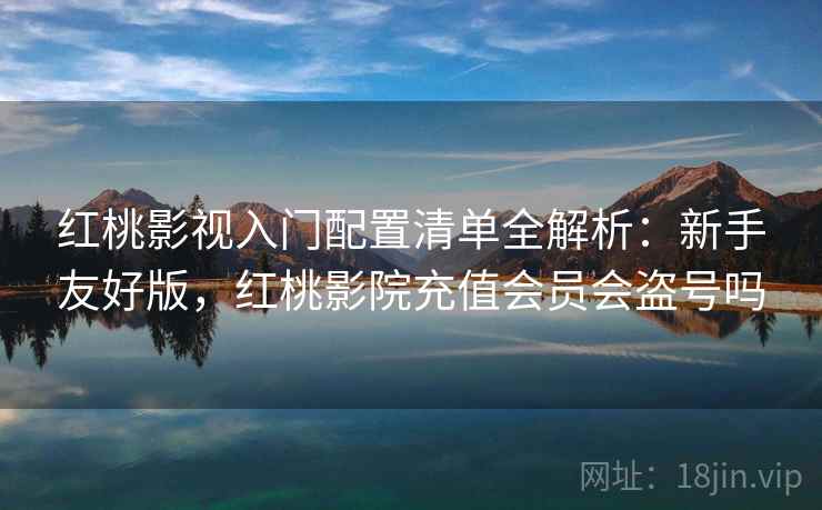 红桃影视入门配置清单全解析:新手友好版,红桃影院充值会员会盗号吗 红桃影视入门配置清单全解析:新手友好版,红桃影院充值会员会盗号吗