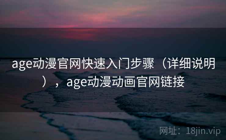 age动漫官网快速入门步骤（详细说明），age动漫动画官网链接