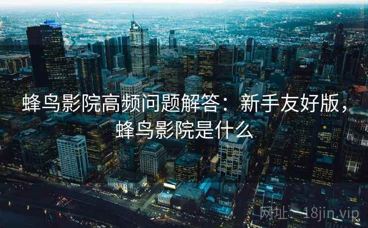 蜂鸟影院高频问题解答：新手友好版，蜂鸟影院是什么