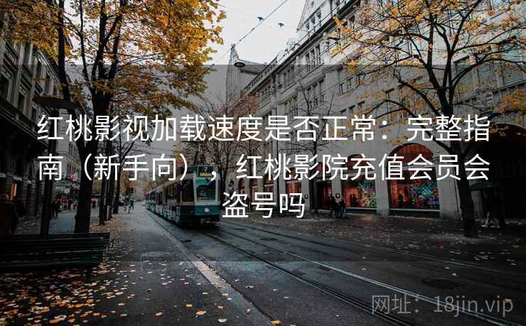 红桃影视加载速度是否正常：完整指南（新手向），红桃影院充值会员会盗号吗