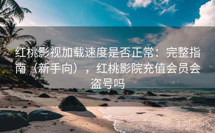 红桃影视加载速度是否正常：完整指南（新手向），红桃影院充值会员会盗号吗