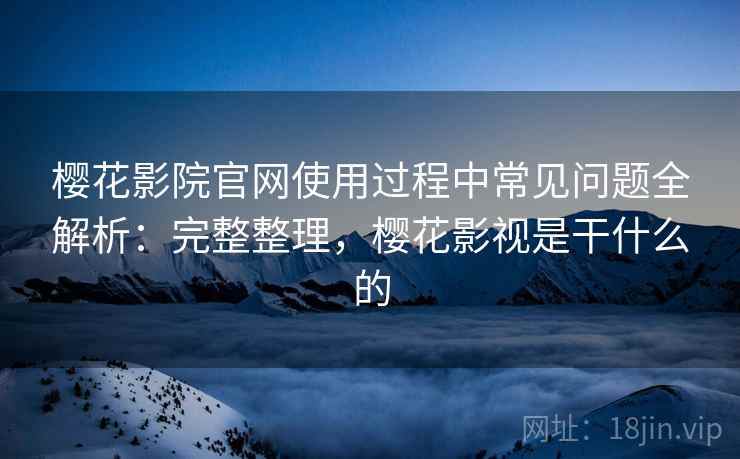 樱花影院官网使用过程中常见问题全解析:完整整理,樱花影视是干什么的 樱花影院官网使用过程中常见问题全解析:完整整理,樱花影视是干什么的