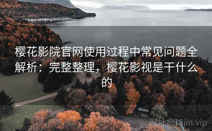 樱花影院官网使用过程中常见问题全解析:完整整理,樱花影视是干什么的 樱花影院官网使用过程中常见问题全解析:完整整理,樱花影视是干什么的
