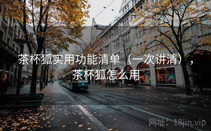 茶杯狐实用功能清单(一次讲清),茶杯狐怎么用 茶杯狐实用功能清单(一次讲清),茶杯狐怎么用