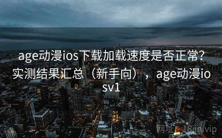 age动漫ios下载加载速度是否正常?实测结果汇总(新手向),age动漫iosv1 age动漫ios下载加载速度是否正常?实测结果汇总(新手向),age动漫iosv1