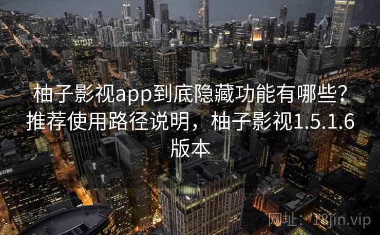 柚子影视app到底隐藏功能有哪些？推荐使用路径说明，柚子影视1.5.1.6版本