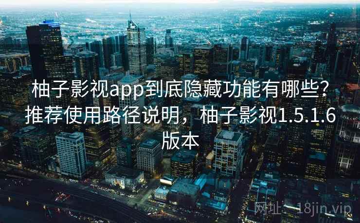 柚子影视app到底隐藏功能有哪些？推荐使用路径说明，柚子影视1.5.1.6版本