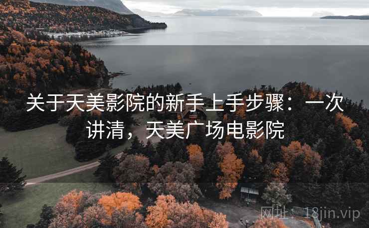 关于天美影院的新手上手步骤:一次讲清,天美广场电影院 关于天美影院的新手上手步骤:一次讲清,天美广场电影院