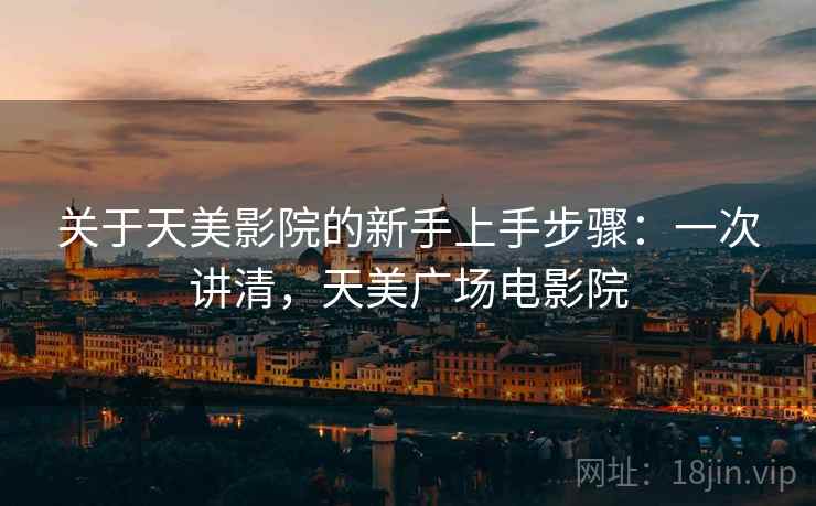 关于天美影院的新手上手步骤:一次讲清,天美广场电影院 关于天美影院的新手上手步骤:一次讲清,天美广场电影院