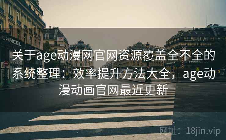 关于age动漫网官网资源覆盖全不全的系统整理：效率提升方法大全，age动漫动画官网最近更新