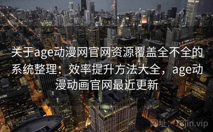 关于age动漫网官网资源覆盖全不全的系统整理：效率提升方法大全，age动漫动画官网最近更新