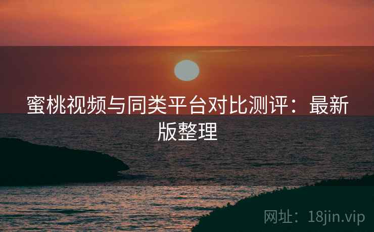 蜜桃视频与同类平台对比测评：最新版整理