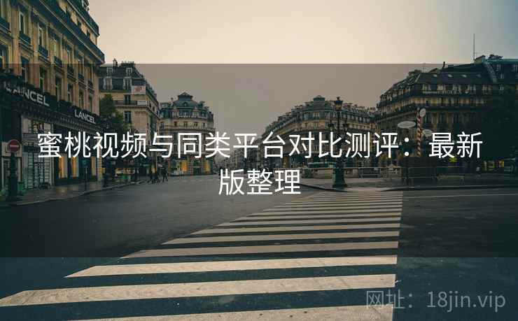 蜜桃视频与同类平台对比测评：最新版整理